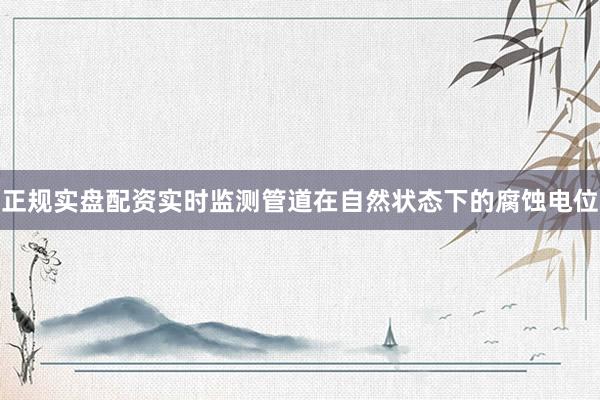 正规实盘配资实时监测管道在自然状态下的腐蚀电位