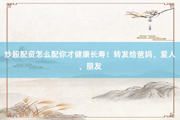 炒股配资怎么配你才健康长寿！转发给爸妈、爱人、朋友