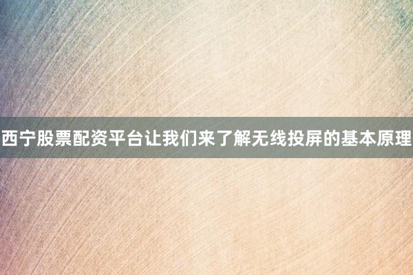 西宁股票配资平台让我们来了解无线投屏的基本原理