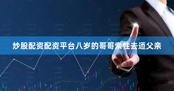 炒股配资配资平台八岁的哥哥索性去迊父亲