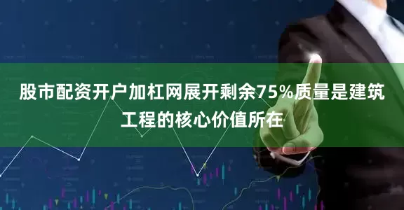 股市配资开户加杠网展开剩余75%质量是建筑工程的核心价值所在