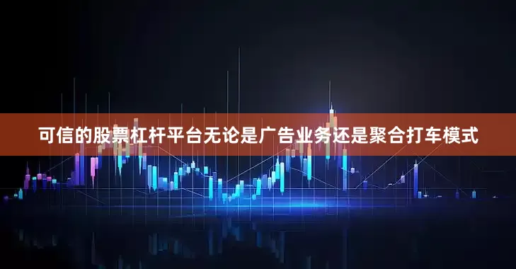 可信的股票杠杆平台无论是广告业务还是聚合打车模式