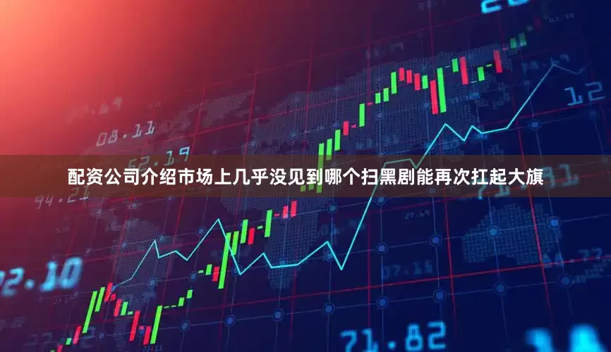 配资公司介绍市场上几乎没见到哪个扫黑剧能再次扛起大旗