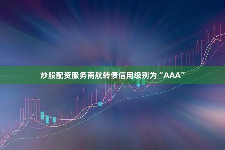 炒股配资服务南航转债信用级别为“AAA”