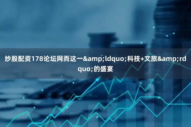 炒股配资178论坛网而这一&ldquo;科技+文旅&rdquo;的盛宴