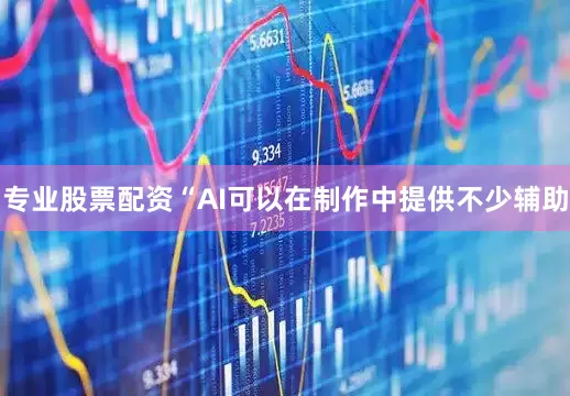 专业股票配资“AI可以在制作中提供不少辅助