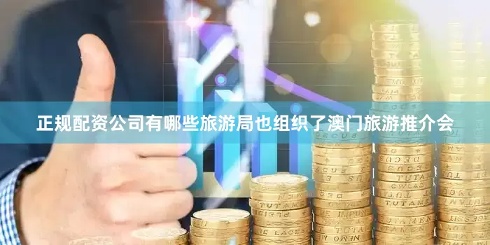 正规配资公司有哪些旅游局也组织了澳门旅游推介会