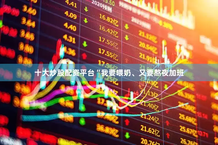 十大炒股配资平台“我要喂奶、又要熬夜加班