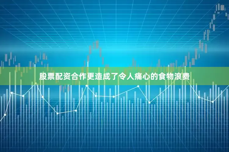 股票配资合作更造成了令人痛心的食物浪费