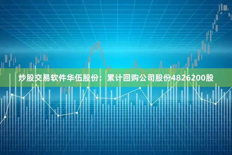 炒股交易软件华伍股份：累计回购公司股份4826200股