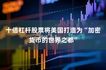 十倍杠杆股票将美国打造为“加密货币的世界之都”