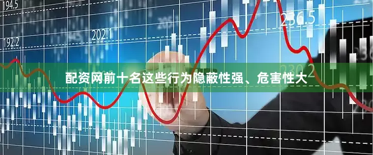 配资网前十名这些行为隐蔽性强、危害性大