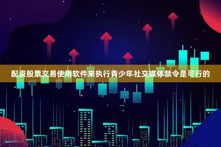 配资股票交易使用软件来执行青少年社交媒体禁令是可行的