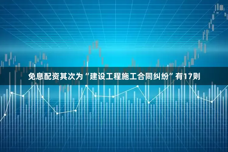 免息配资其次为“建设工程施工合同纠纷”有17则