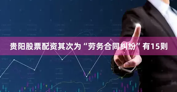 贵阳股票配资其次为“劳务合同纠纷”有15则