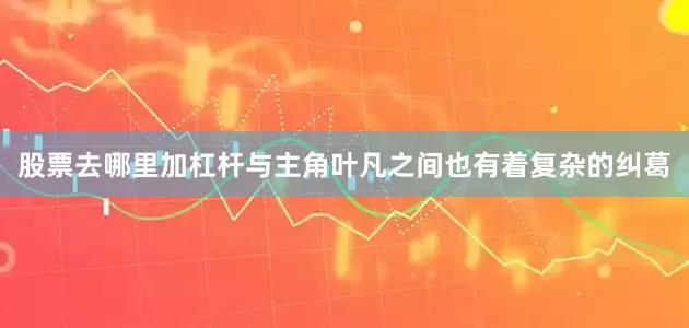 股票去哪里加杠杆与主角叶凡之间也有着复杂的纠葛
