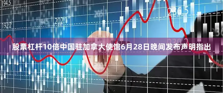 股票杠杆10倍中国驻加拿大使馆6月28日晚间发布声明指出