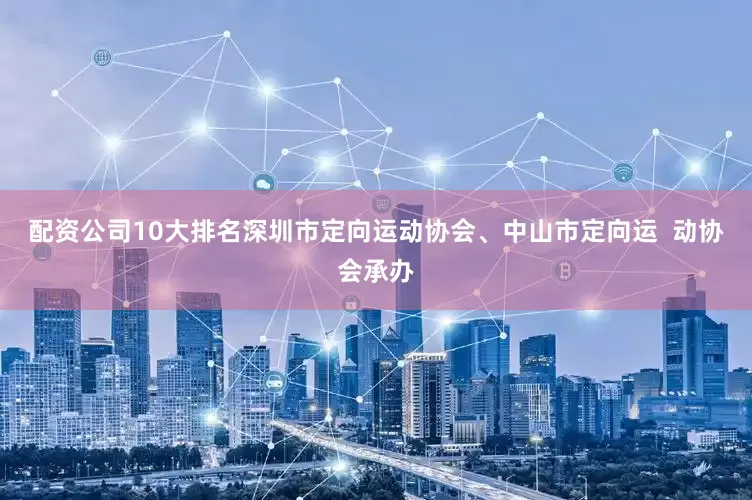 配资公司10大排名深圳市定向运动协会、中山市定向运  动协会承办