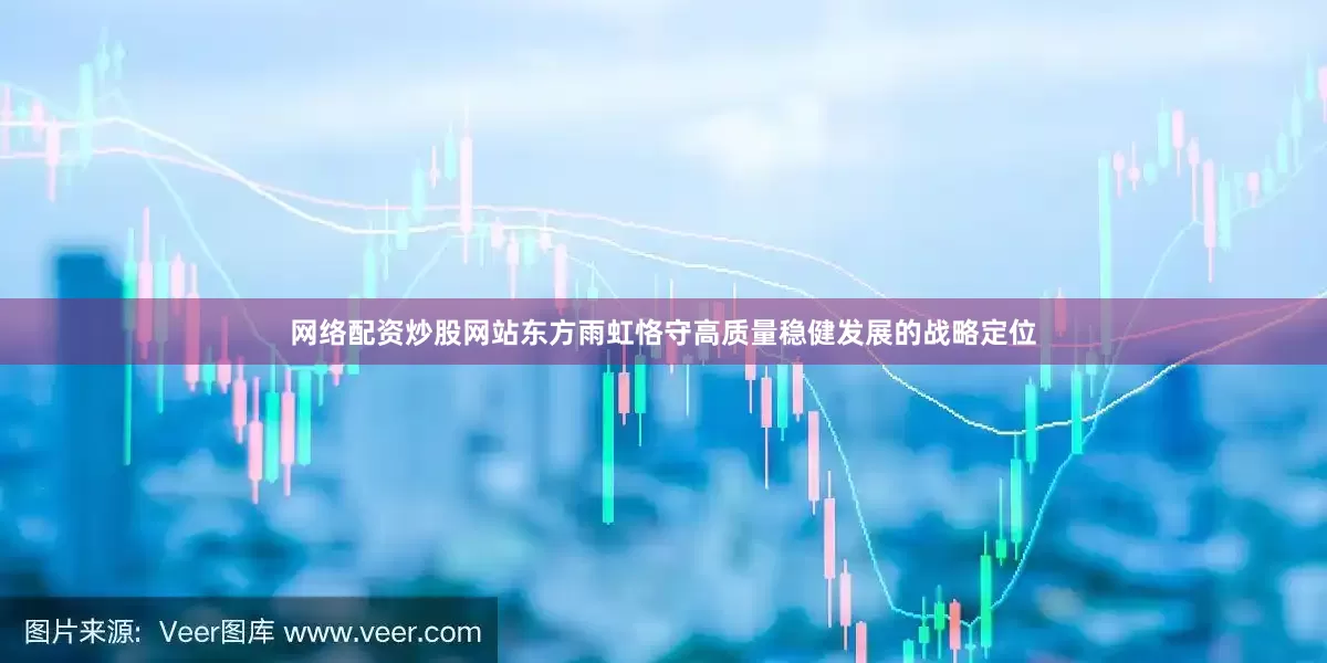 网络配资炒股网站东方雨虹恪守高质量稳健发展的战略定位