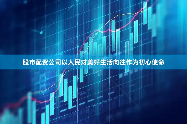 股市配资公司以人民对美好生活向往作为初心使命