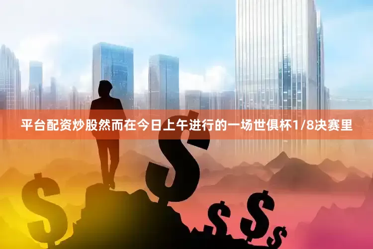 平台配资炒股然而在今日上午进行的一场世俱杯1/8决赛里