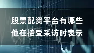 股票配资平台有哪些　　他在接受采访时表示