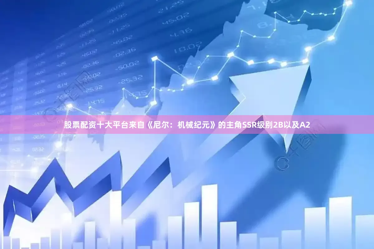 股票配资十大平台来自《尼尔：机械纪元》的主角SSR级别2B以及A2