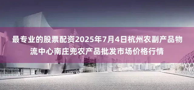 最专业的股票配资2025年7月4日杭州农副产品物流中心南庄兜农产品批发市场价格行情