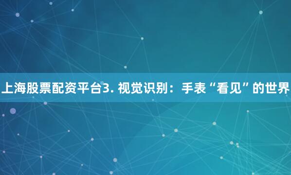 上海股票配资平台3. 视觉识别：手表“看见”的世界