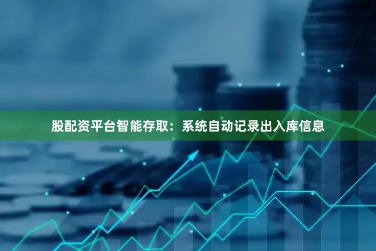 股配资平台智能存取：系统自动记录出入库信息
