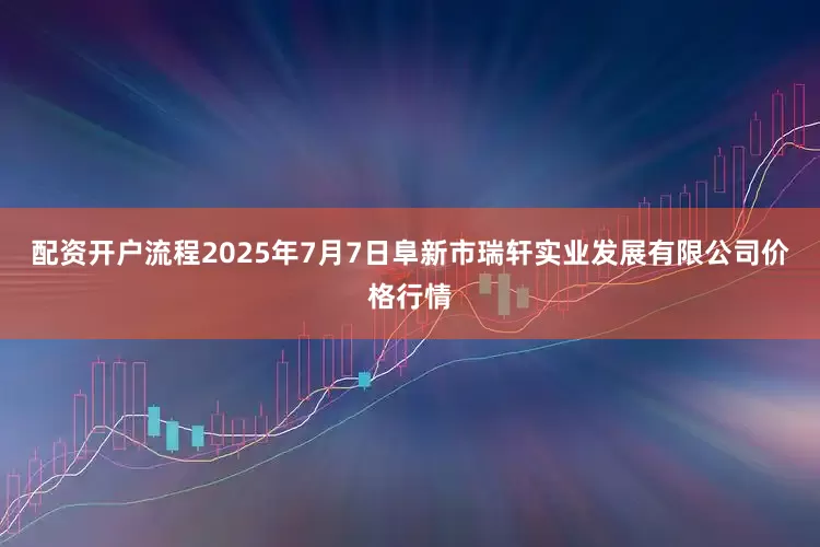 配资开户流程2025年7月7日阜新市瑞轩实业发展有限公司价格行情