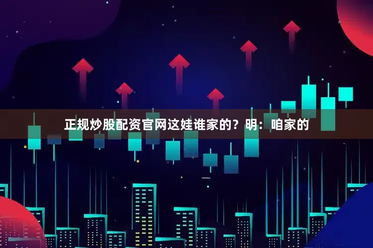 正规炒股配资官网这娃谁家的？明：咱家的