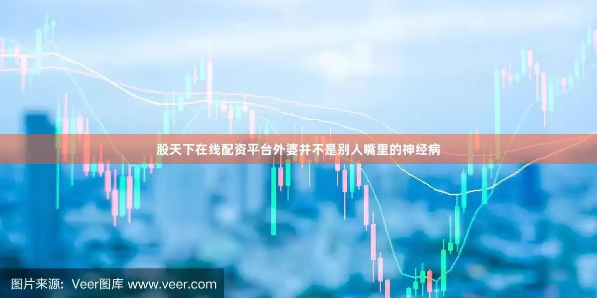 股天下在线配资平台外婆并不是别人嘴里的神经病