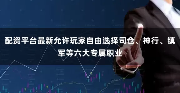 配资平台最新允许玩家自由选择司仓、神行、镇军等六大专属职业