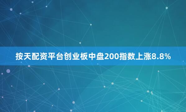按天配资平台创业板中盘200指数上涨8.8%