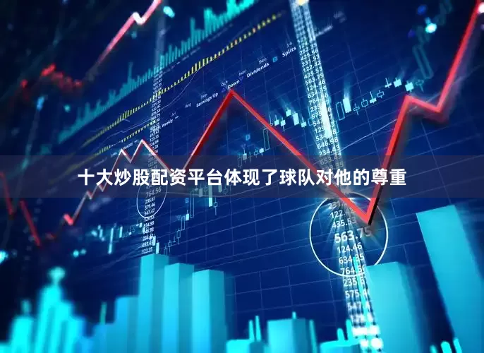 十大炒股配资平台体现了球队对他的尊重