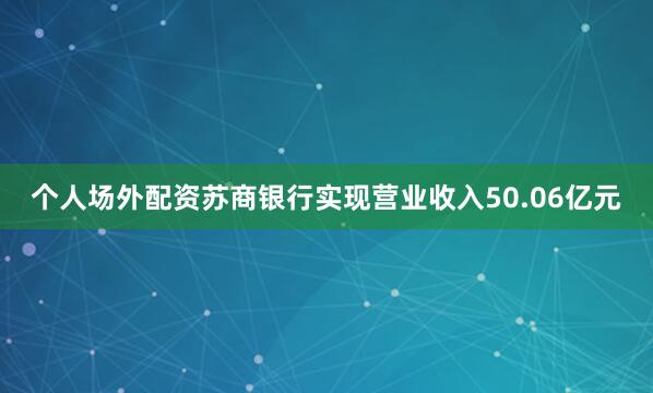 个人场外配资苏商银行实现营业收入50.06亿元