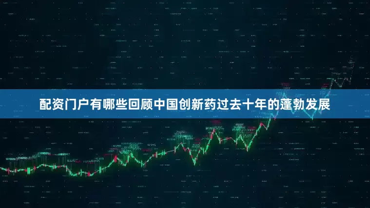 配资门户有哪些回顾中国创新药过去十年的蓬勃发展