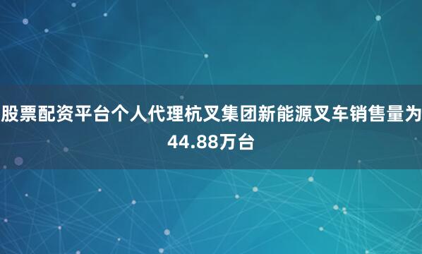 股票配资平台个人代理杭叉集团新能源叉车销售量为44.88万台