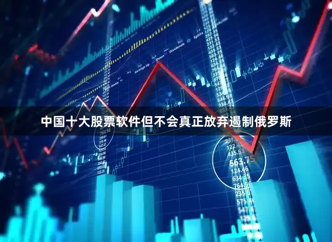 中国十大股票软件但不会真正放弃遏制俄罗斯