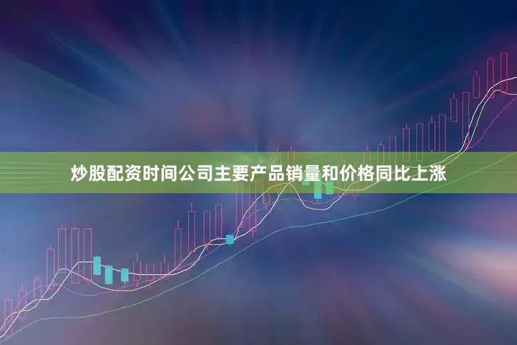 炒股配资时间公司主要产品销量和价格同比上涨