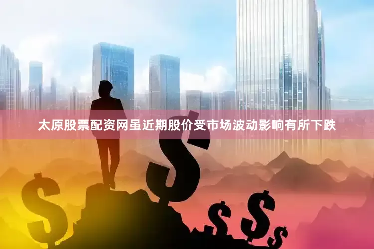 太原股票配资网虽近期股价受市场波动影响有所下跌