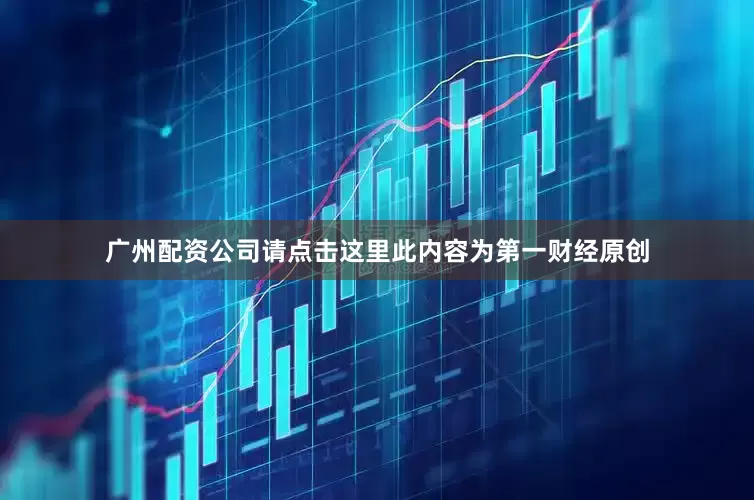 广州配资公司请点击这里此内容为第一财经原创