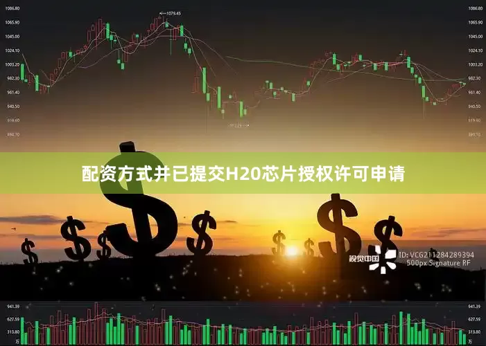 配资方式并已提交H20芯片授权许可申请
