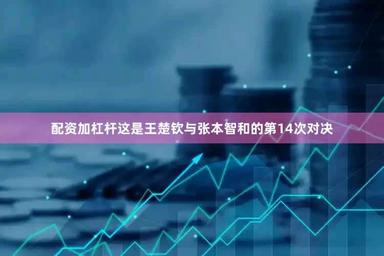 配资加杠杆这是王楚钦与张本智和的第14次对决