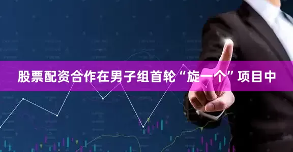 股票配资合作在男子组首轮“旋一个”项目中