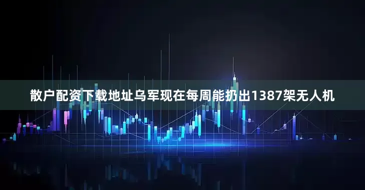 散户配资下载地址乌军现在每周能扔出1387架无人机