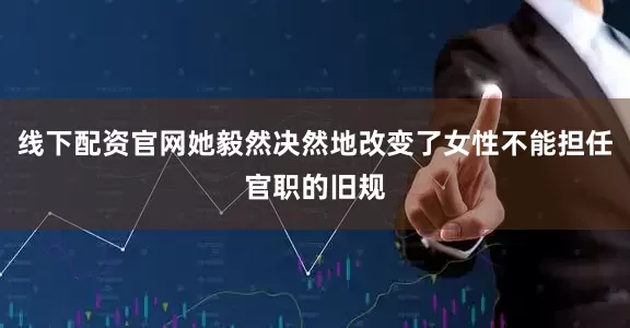 线下配资官网她毅然决然地改变了女性不能担任官职的旧规