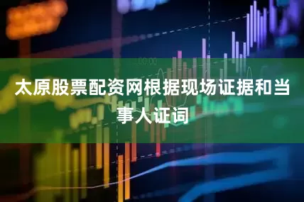 太原股票配资网根据现场证据和当事人证词