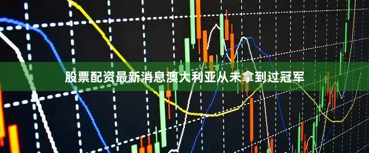 股票配资最新消息澳大利亚从未拿到过冠军